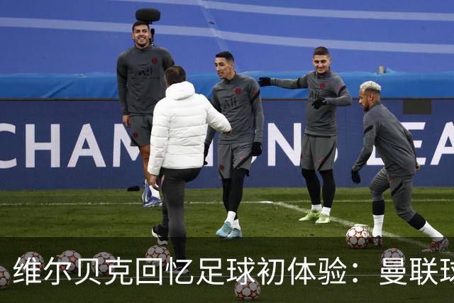 维尔贝克回忆足球初体验：曼联球衣与切尔西签约的骄傲